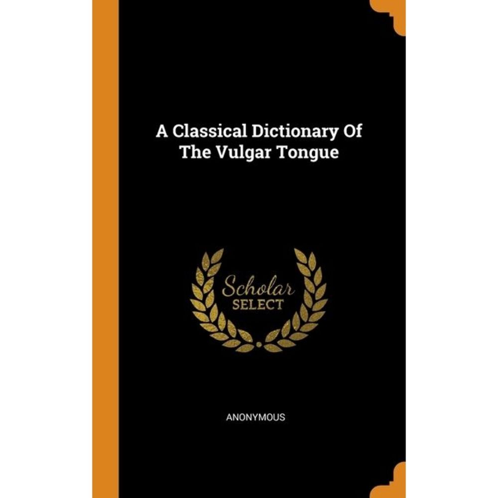 A Classical Dictionary Of The Vulgar Tongue -- Anonymous
